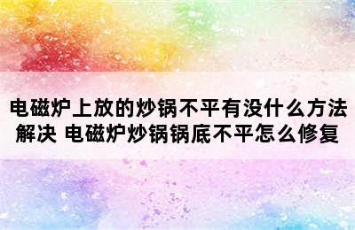 电磁炉上放的炒锅不平有没什么方法解决 电磁炉炒锅锅底不平怎么修复